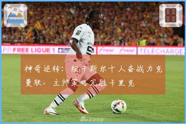 神奇逆转：纽卡斯尔十人奋战力克曼联，主帅策略完胜卡里克