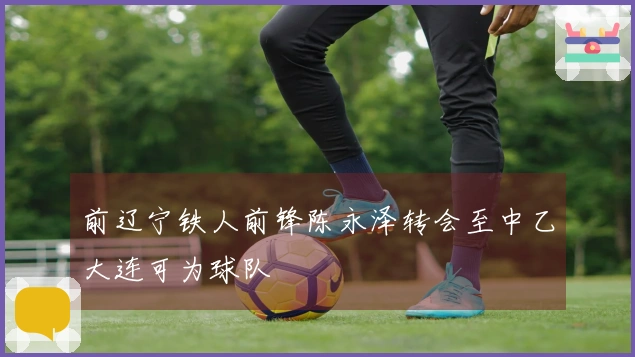 前辽宁铁人前锋陈永泽转会至中乙大连可为球队