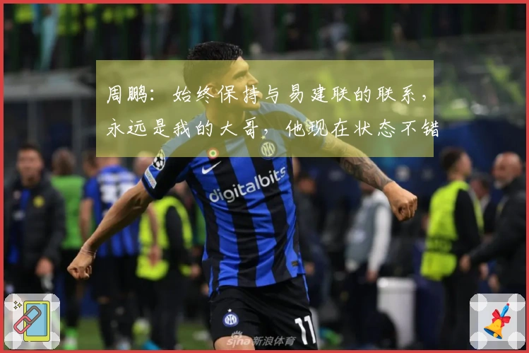 周鹏：始终保持与易建联的联系，永远是我的大哥，他现在状态不错