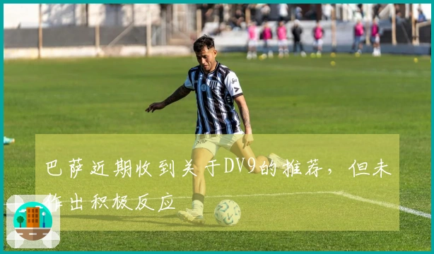 巴萨近期收到关于DV9的推荐，但未作出积极反应
