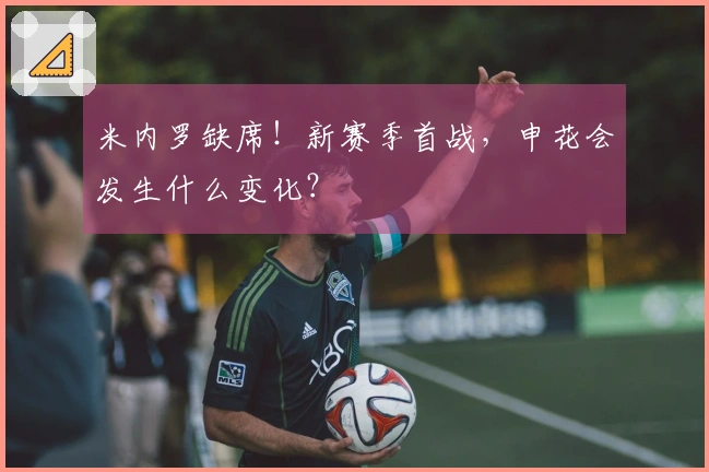 米内罗缺席！新赛季首战，申花会发生什么变化？