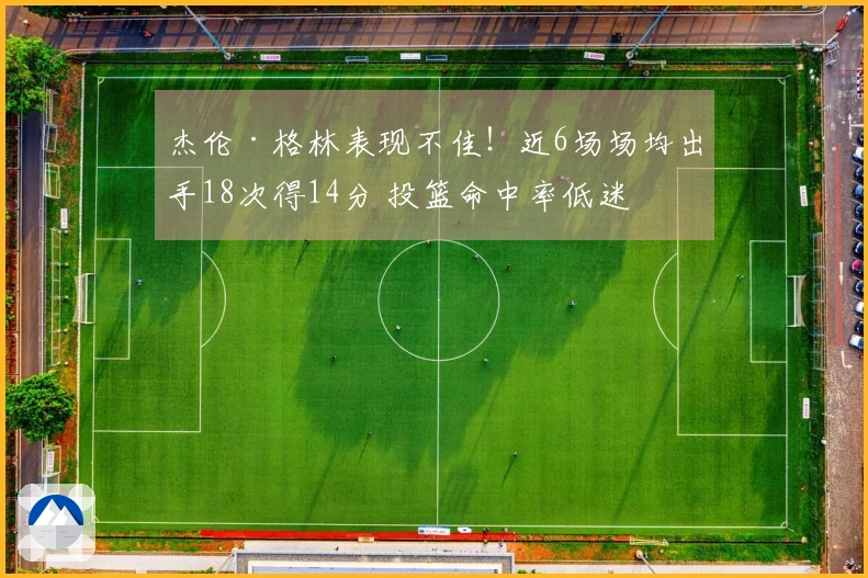 杰伦·格林表现不佳！近6场场均出手18次得14分 投篮命中率低迷