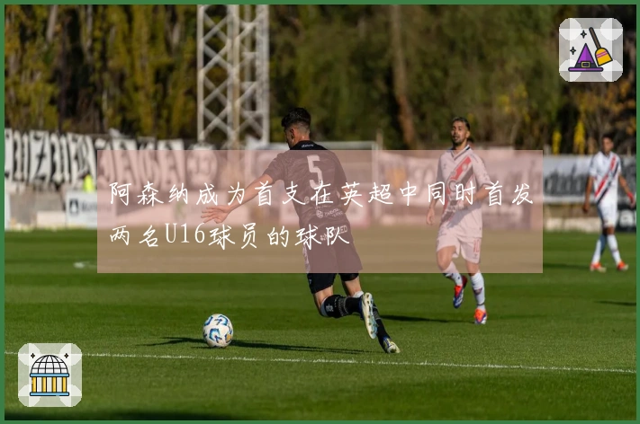 阿森纳成为首支在英超中同时首发两名U16球员的球队