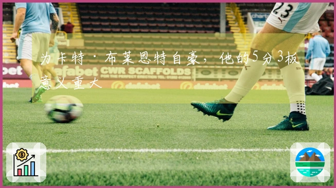 为卡特·布莱恩特自豪，他的5分3板意义重大