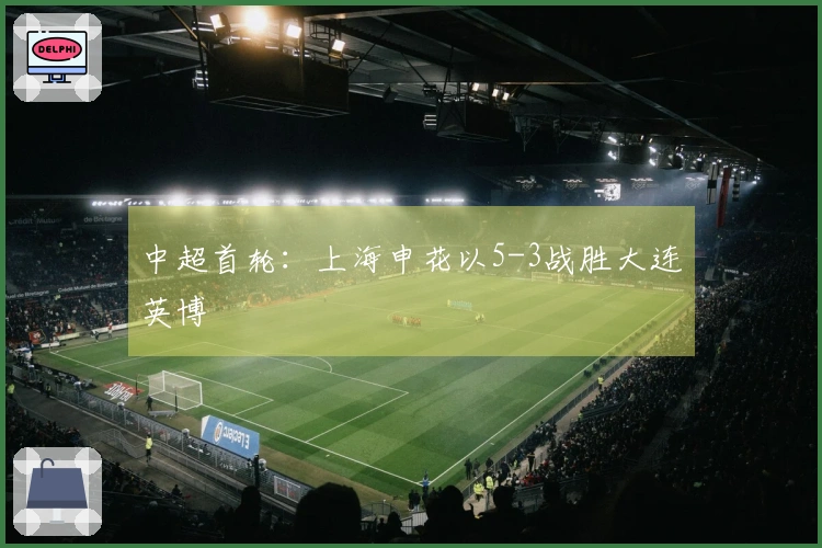 中超首轮：上海申花以5-3战胜大连英博