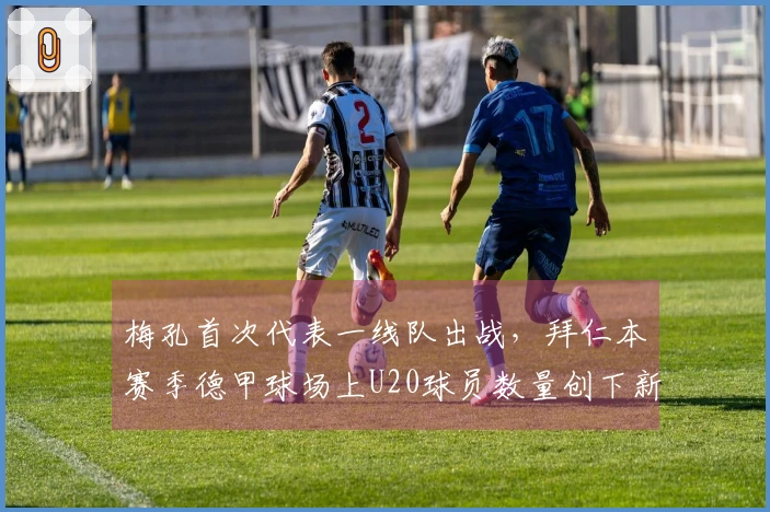 梅孔首次代表一线队出战，拜仁本赛季德甲球场上U20球员数量创下新高