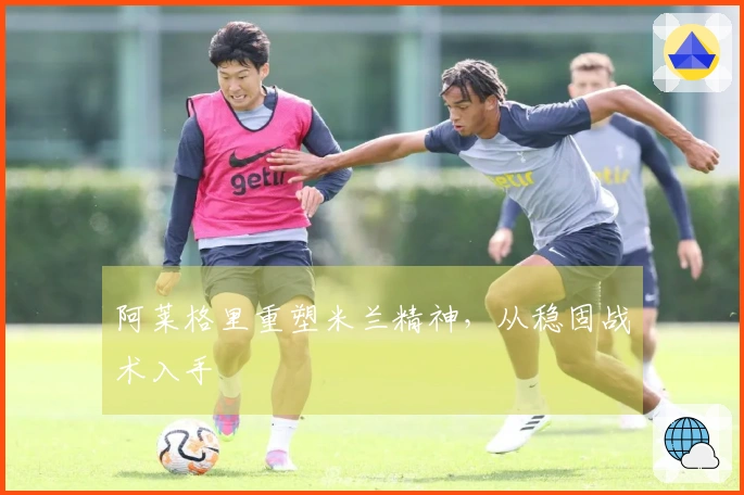 阿莱格里重塑米兰精神，从稳固战术入手