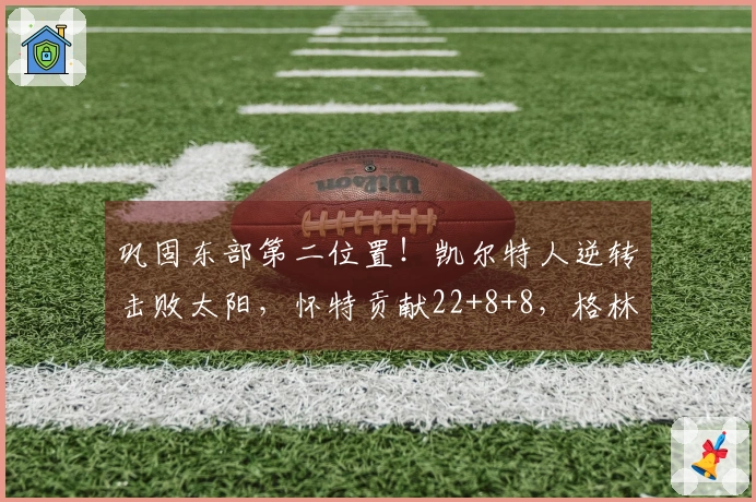 巩固东部第二位置！凯尔特人逆转击败太阳，怀特贡献22+8+8，格林命中率不佳。