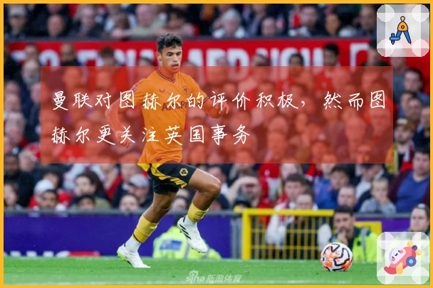曼联对图赫尔的评价积极，然而图赫尔更关注英国事务