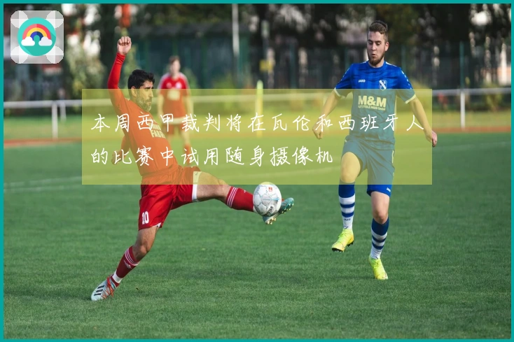 本周西甲裁判将在瓦伦和西班牙人的比赛中试用随身摄像机