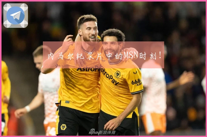内马尔纪录片中的MSN时刻！