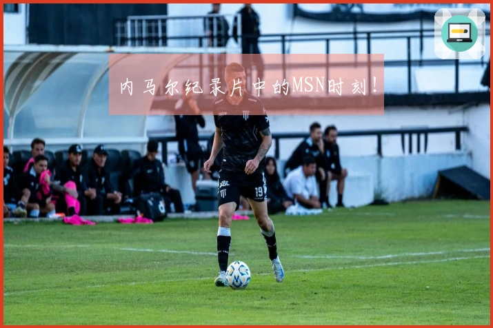 内马尔纪录片中的MSN时刻！