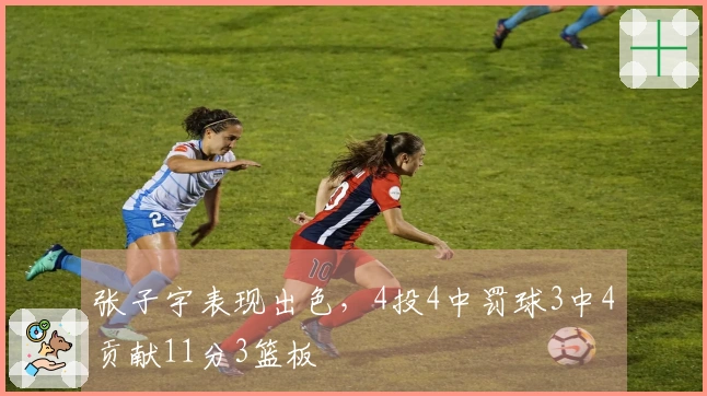 张子宇表现出色，4投4中罚球3中4贡献11分3篮板