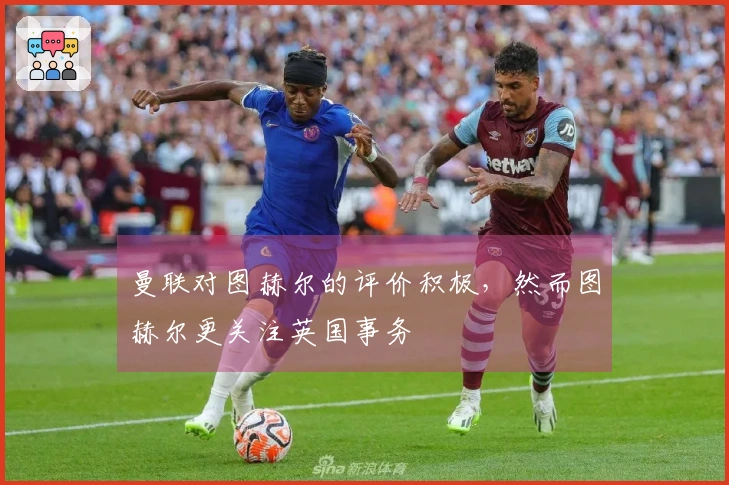 曼联对图赫尔的评价积极，然而图赫尔更关注英国事务