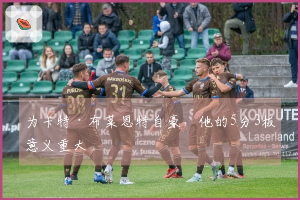 为卡特·布莱恩特自豪，他的5分3板意义重大