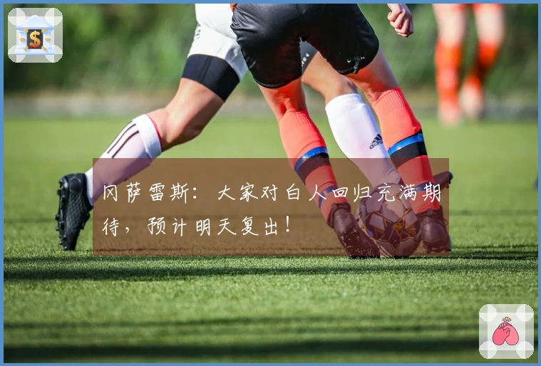 冈萨雷斯：大家对白人回归充满期待，预计明天复出！