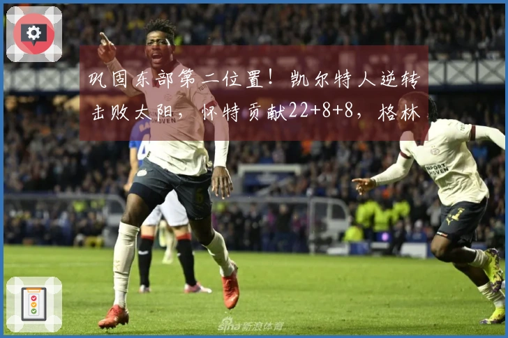 巩固东部第二位置！凯尔特人逆转击败太阳，怀特贡献22+8+8，格林命中率不佳。