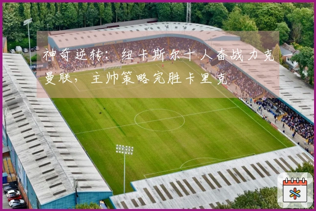 神奇逆转：纽卡斯尔十人奋战力克曼联，主帅策略完胜卡里克