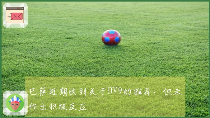 巴萨近期收到关于DV9的推荐，但未作出积极反应