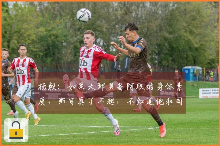 杨毅：如果大郅具备阿联的身体素质，那可真了不起，不知道他和司机谁会首发更受到欢迎。