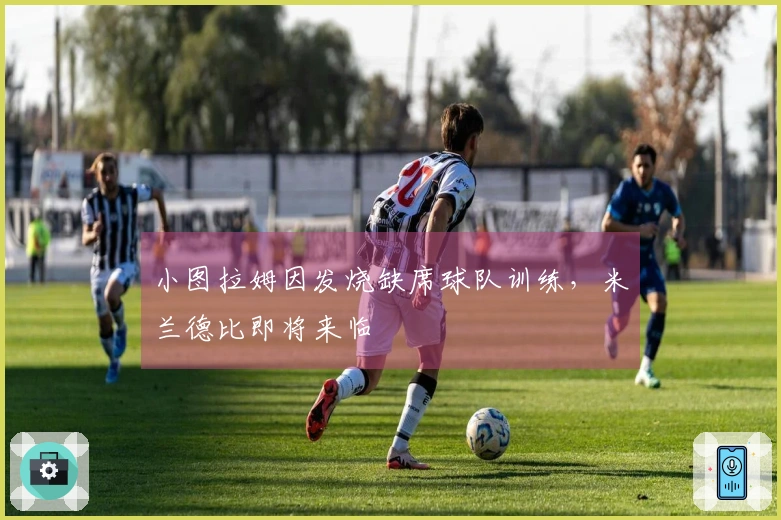 小图拉姆因发烧缺席球队训练，米兰德比即将来临