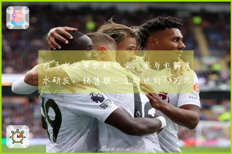 内马尔进军饮料行业：参与电解质水研发，销售额一小时达到75万元