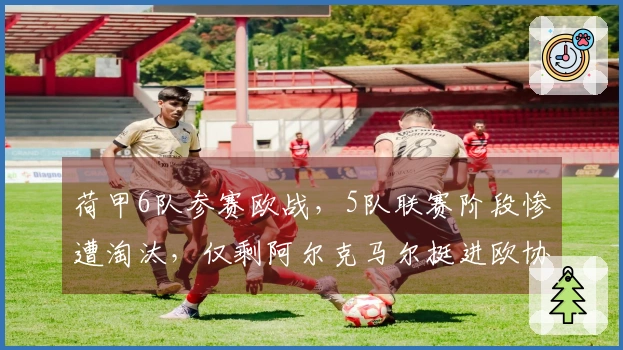 荷甲6队参赛欧战，5队联赛阶段惨遭淘汰，仅剩阿尔克马尔挺进欧协联