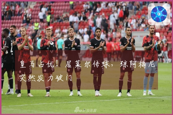 皇马占优！居莱尔传球，琼阿梅尼突然发力破门