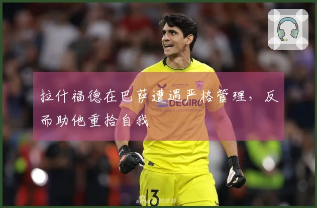 拉什福德在巴萨遭遇严格管理，反而助他重拾自我