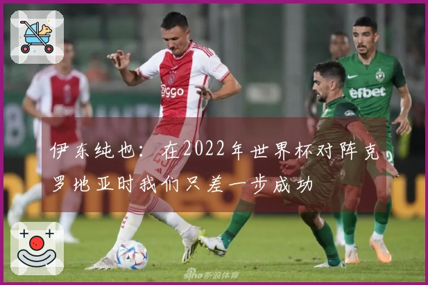 伊东纯也：在2022年世界杯对阵克罗地亚时我们只差一步成功