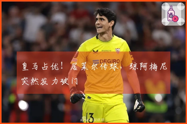 皇马占优！居莱尔传球，琼阿梅尼突然发力破门