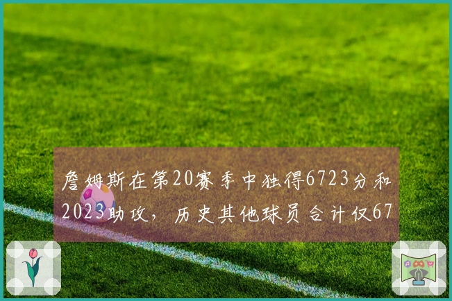 詹姆斯在第20赛季中独得6723分和2023助攻，历史其他球员合计仅6705分和1546助攻