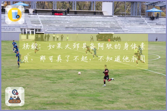 杨毅：如果大郅具备阿联的身体素质，那可真了不起，不知道他和司机谁会首发更受到欢迎。