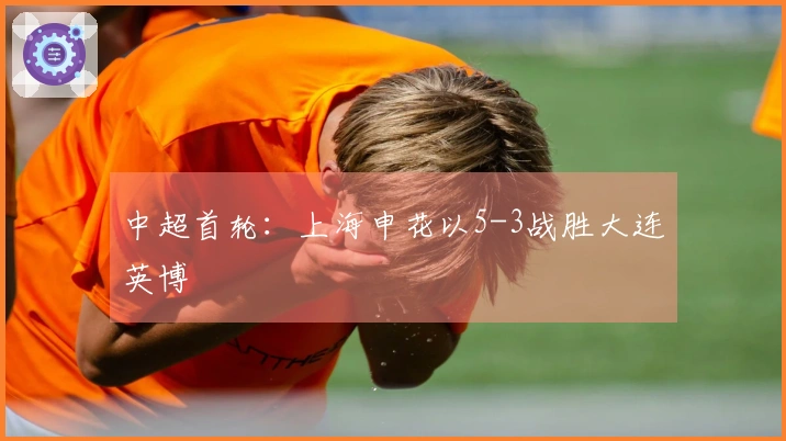 中超首轮：上海申花以5-3战胜大连英博
