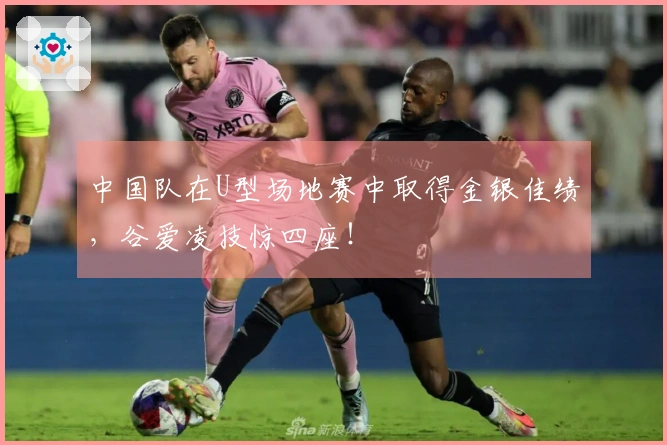 中国队在U型场地赛中取得金银佳绩，谷爱凌技惊四座！